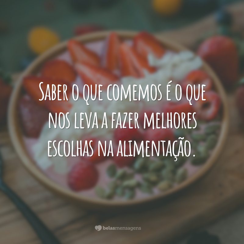 Saber o que comemos é o que nos leva a fazer melhores escolhas na alimentação.