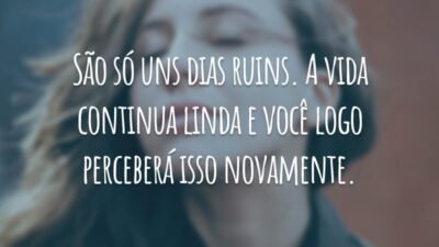 São só uns dias ruins. A vida continua linda e você logo perceberá isso novamente.