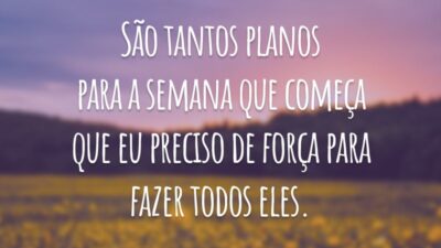 São tantos planos para a semana que começa que eu preciso de força para fazer todos eles.