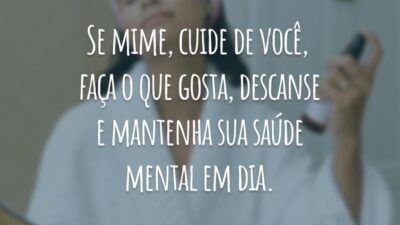 Se mime, cuide de você, faça o que gosta, descanse e mantenha sua saúde mental em dia.
