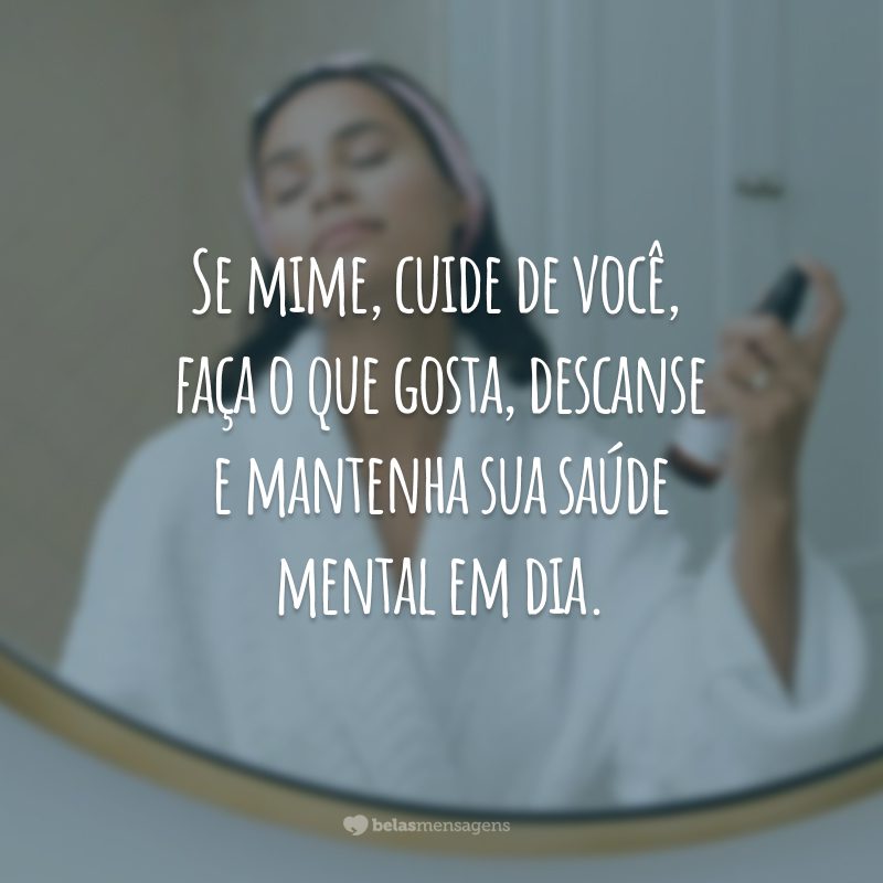 Se mime, cuide de você, faça o que gosta, descanse e mantenha sua saúde mental em dia.