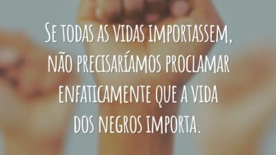 Se todas as vidas importassem, não precisaríamos proclamar enfaticamente que a vida dos negros importa.