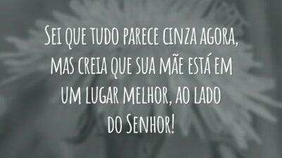 Sei que tudo parece cinza agora, mas creia que sua mãe está em um lugar melhor, ao lado do Senhor!