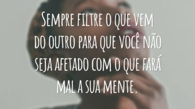 Sempre filtre o que vem do outro para que você não seja afetado com o que fará mal a sua mente.