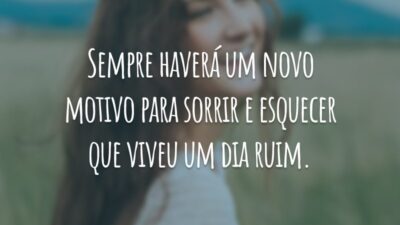 Sempre haverá um novo motivo para sorrir e esquecer que viveu um dia ruim.