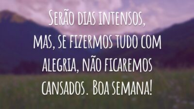 Serão dias intensos, mas, se fizermos tudo com alegria, não ficaremos cansados. Boa semana!