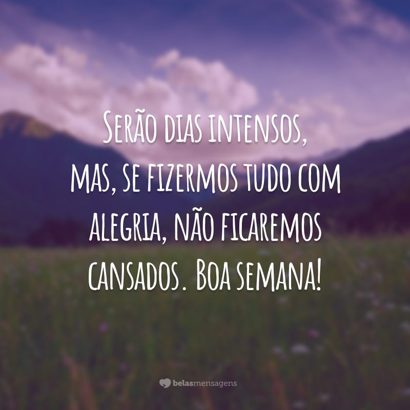 Serão dias intensos, mas, se fizermos tudo com alegria, não ficaremos cansados. Boa semana!