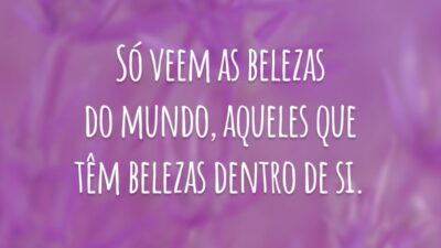 Só veem as belezas do mundo, aqueles que têm belezas dentro de si.
