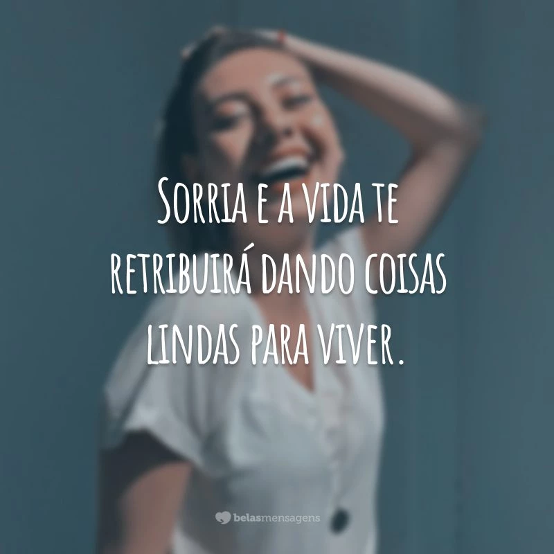 Sorria e a vida te retribuirá dando coisas lindas para viver.