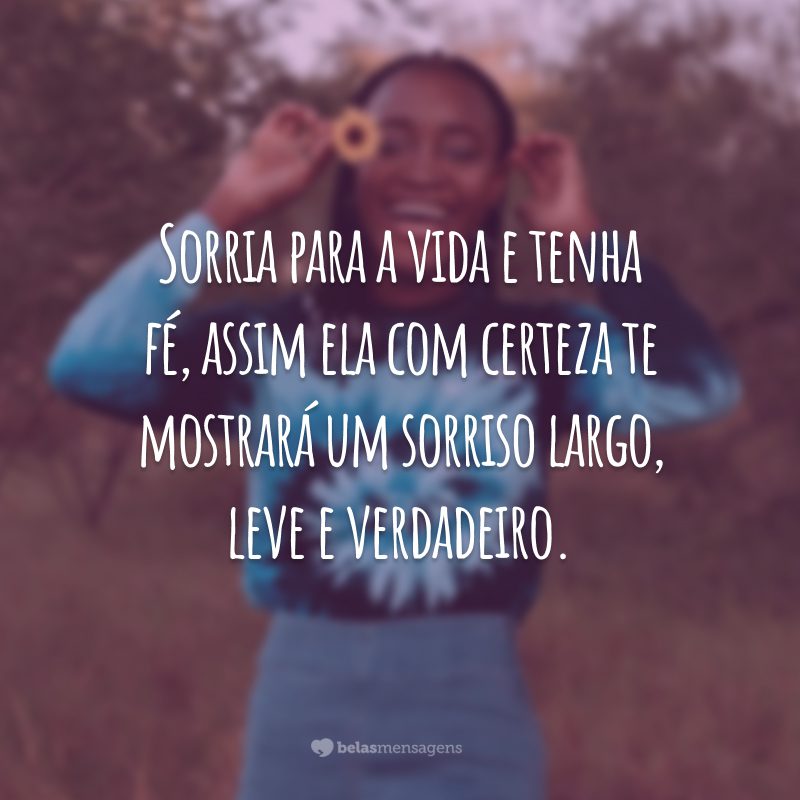 Sorria para a vida e tenha fé, assim ela com certeza te mostrará um sorriso largo, leve e verdadeiro.