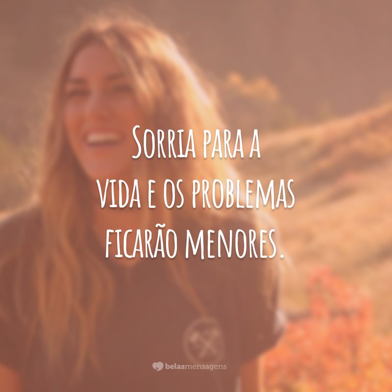 Sorria para a vida e os problemas ficarão menores.