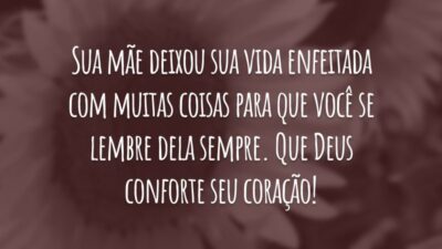 Sua mãe deixou sua vida enfeitada com muitas coisas para que você se lembre dela sempre. Que Deus conforte seu coração!