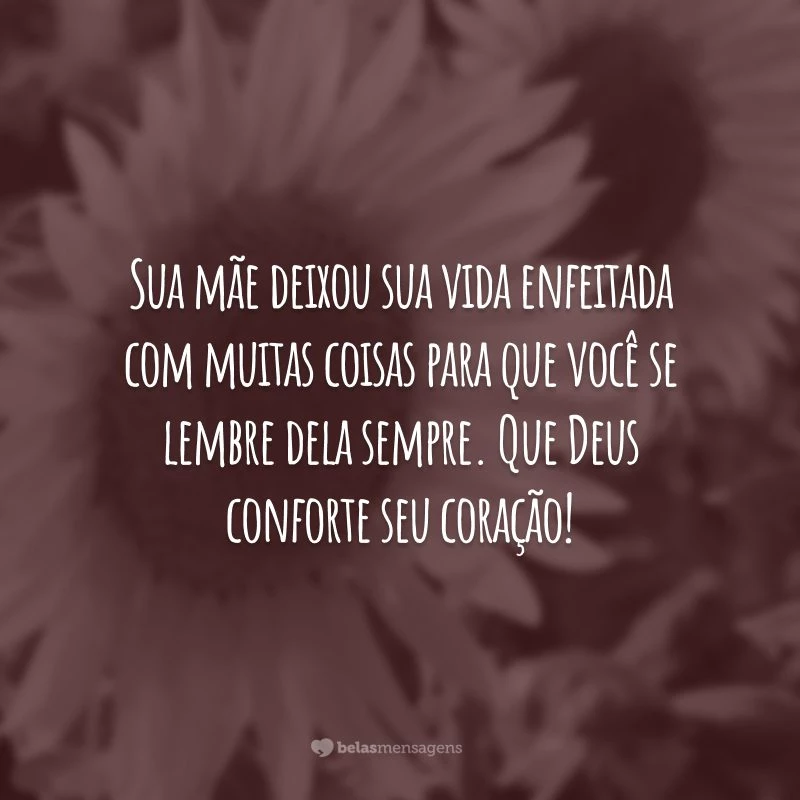 Sua mãe deixou sua vida enfeitada com muitas coisas para que você se lembre dela sempre. Que Deus conforte seu coração!