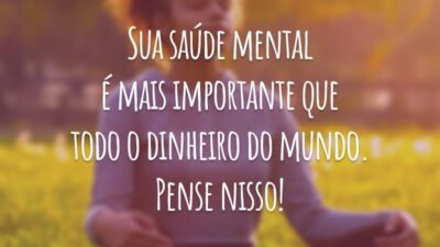 Sua saúde mental é mais importante que todo o dinheiro do mundo. Pense nisso!