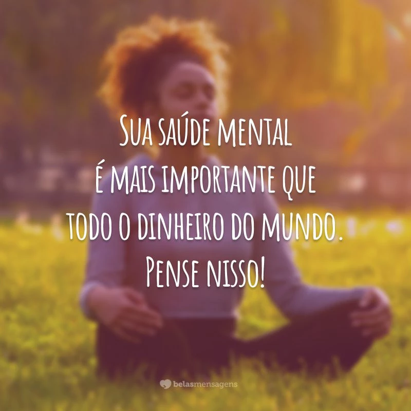 Sua saúde mental é mais importante que todo o dinheiro do mundo. Pense nisso!