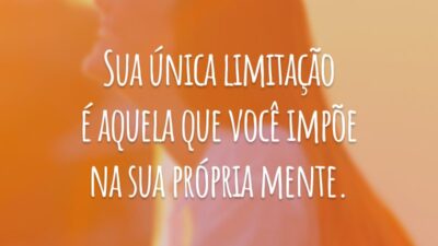 Sua única limitação é aquela que você impõe na sua própria mente.