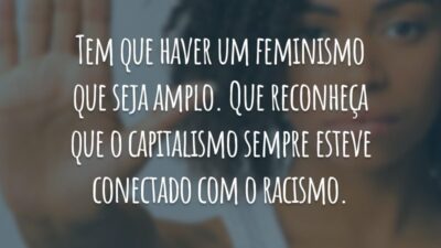 Tem que haver um feminismo que seja amplo. Que reconheça que o capitalismo sempre esteve conectado com o racismo.