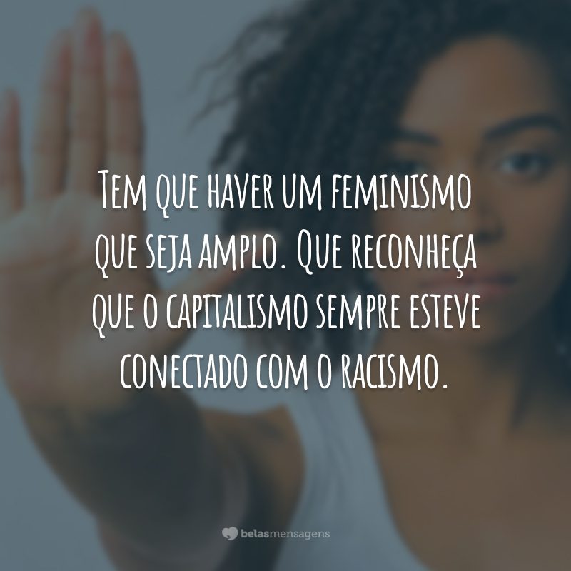 Tem que haver um feminismo que seja amplo. Que reconheça que o capitalismo sempre esteve conectado com o racismo.