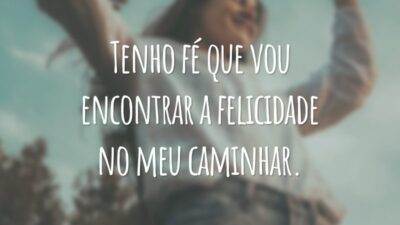 Tenho fé que vou encontrar a felicidade no meu caminhar.