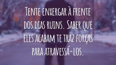 Tente enxergar à frente dos dias ruins. Saber que eles acabam te traz forças para atravessá-los.