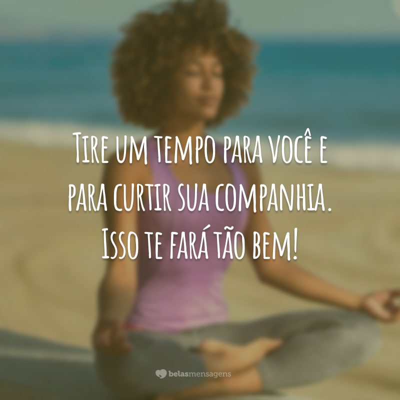 Tire um tempo para você e para curtir sua companhia. Isso te fará tão bem!