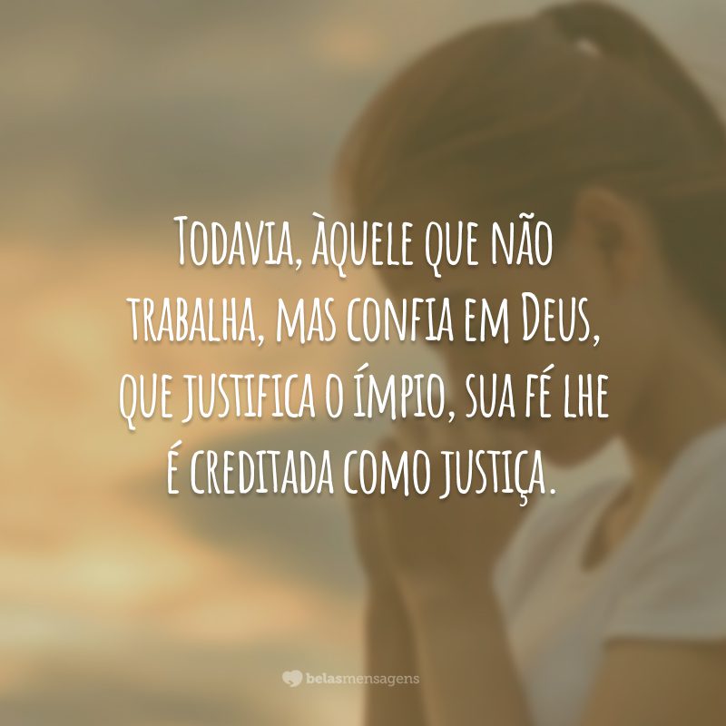 Todavia, àquele que não trabalha, mas confia em Deus, que justifica o ímpio, sua fé lhe é creditada como justiça.