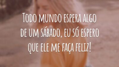 Todo mundo espera algo de um sábado, eu só espero que ele me faça feliz!