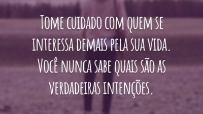 Tome cuidado com quem se interessa demais pela sua vida. Você nunca sabe quais são as verdadeiras intenções.