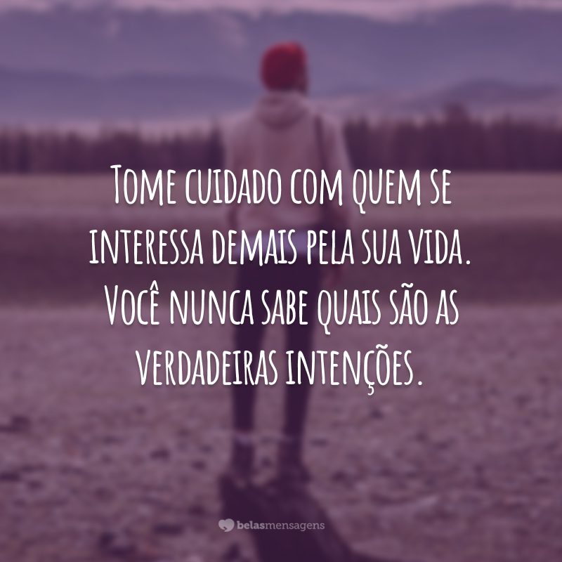 Tome cuidado com quem se interessa demais pela sua vida. Você nunca sabe quais são as verdadeiras intenções.