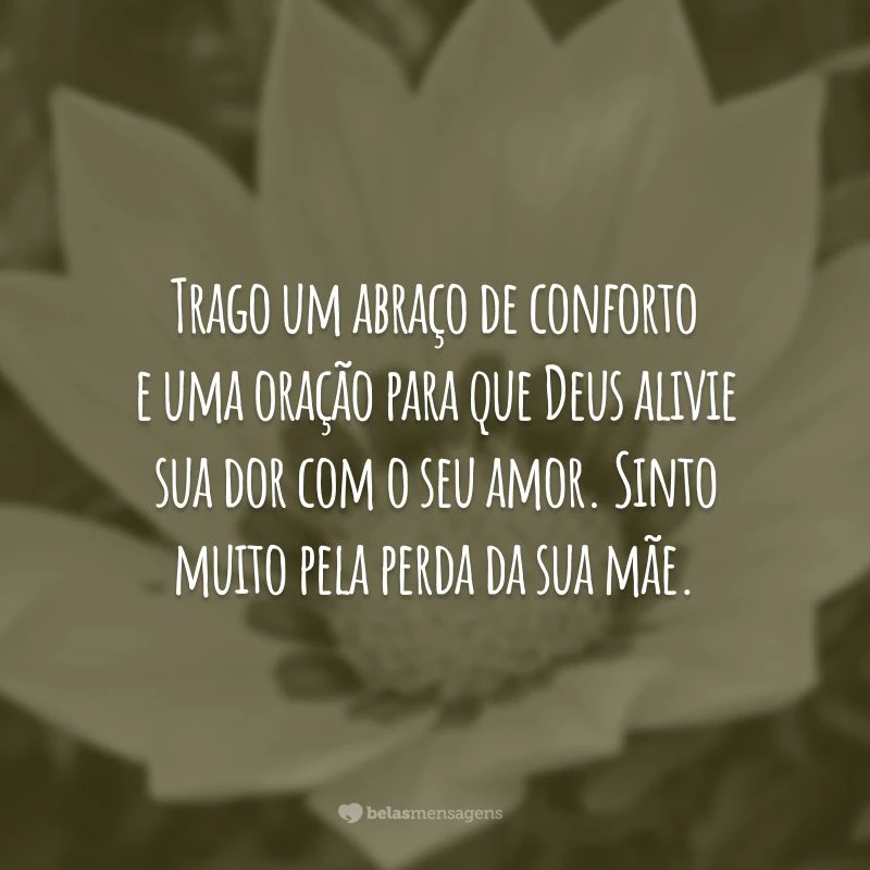 Trago um abraço de conforto e uma oração para que Deus alivie sua dor com o seu amor. Sinto muito pela perda da sua mãe.