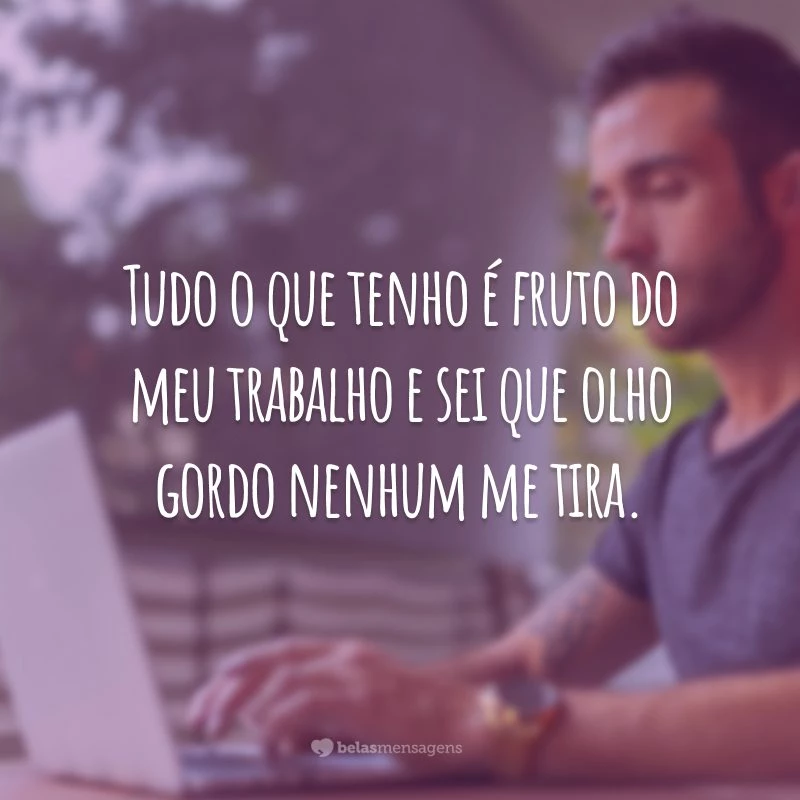 Tudo o que tenho é fruto do meu trabalho e sei que olho gordo nenhum me tira.