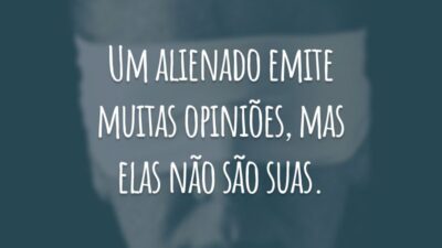 Um alienado emite muitas opiniões, mas elas não são suas.
