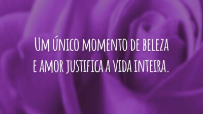 Um único momento de beleza e amor justifica a vida inteira.