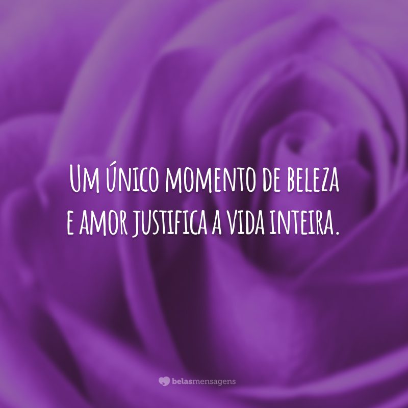 Um único momento de beleza e amor justifica a vida inteira.