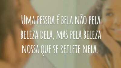 Uma pessoa é bela não pela beleza dela, mas pela beleza nossa que se reflete nela.