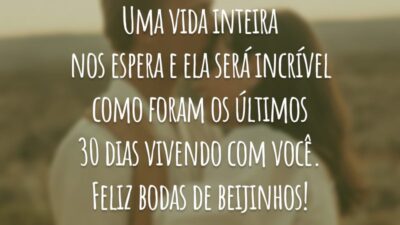 Uma vida inteira nos espera e ela será incrível como foram os últimos 30 dias vivendo com você. Feliz bodas de beijinhos!