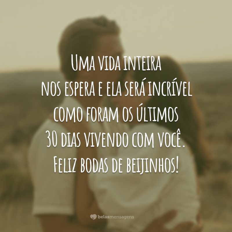 Uma vida inteira nos espera e ela será incrível como foram os últimos 30 dias vivendo com você. Feliz bodas de beijinhos!