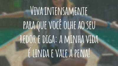 Viva intensamente para que você olhe ao seu redor e diga: a minha vida é linda e vale a pena!
