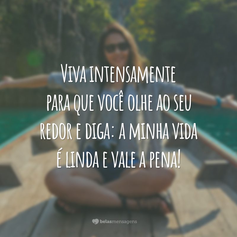 Viva intensamente para que você olhe ao seu redor e diga: a minha vida é linda e vale a pena!