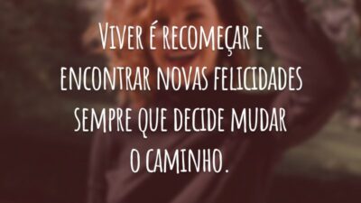 Viver é recomeçar e encontrar novas felicidades sempre que decide mudar o caminho.