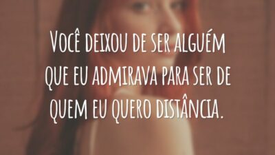 Você deixou de ser alguém que eu admirava para ser de quem eu quero distância.