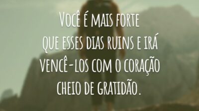 Você é mais forte que esses dias ruins e irá vencê-los com o coração cheio de gratidão.