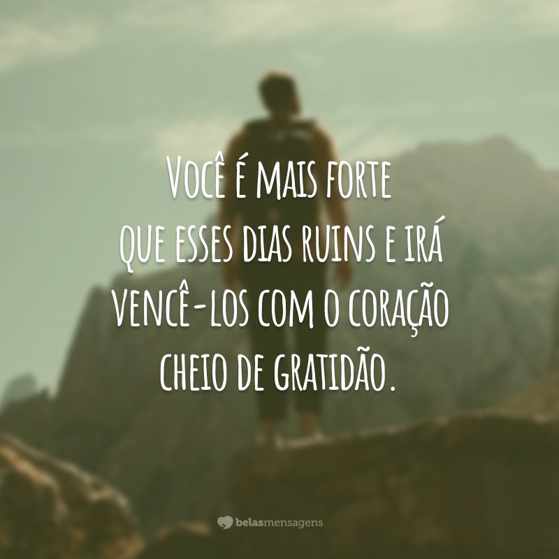 Você é mais forte que esses dias ruins e irá vencê-los com o coração cheio de gratidão.