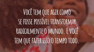 Você tem que agir como se fosse possível transformar radicalmente o mundo. E você tem que fazer isso o tempo todo.