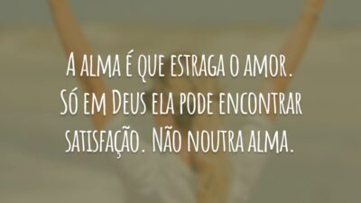 A alma é que estraga o amor. Só em Deus ela pode encontrar satisfação. Não noutra alma.