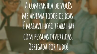 A companhia de vocês me anima todos os dias. É maravilhoso trabalhar com pessoas divertidas. Obrigada por tudo!