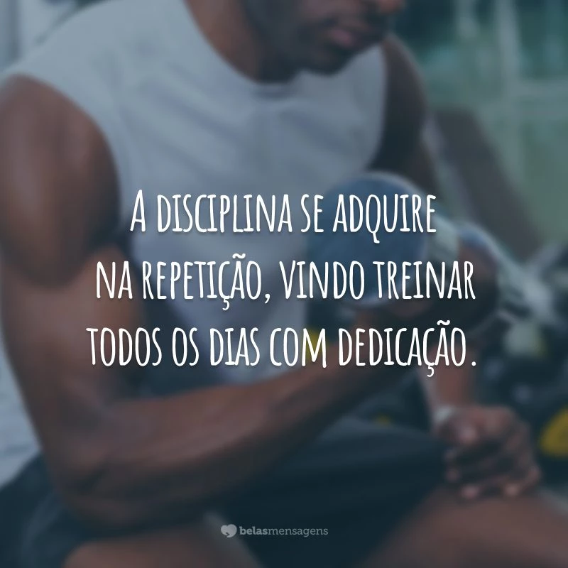 A disciplina se adquire na repetição, vindo treinar todos os dias com dedicação.