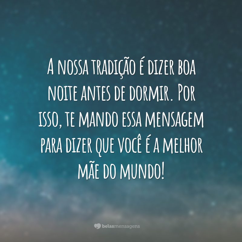 A nossa tradição é dizer boa noite antes de dormir. Por isso, te mando essa mensagem para dizer que você é a melhor mãe do mundo!