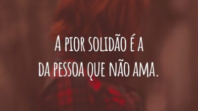 A pior solidão é a da pessoa que não ama.