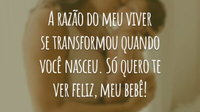 A razão do meu viver se transformou quando você nasceu. Só quero te ver feliz, meu bebê!